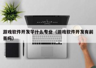 游戏软件开发学什么专业（游戏软件开发有前景吗）