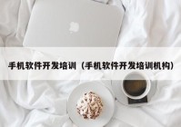 手机软件开发培训（手机软件开发培训机构）