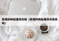 高端的网站建设价格（高端的网站建设价格高吗）